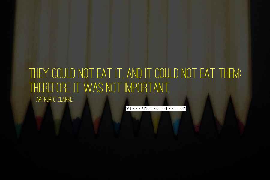 Arthur C. Clarke Quotes: They could not eat it, and it could not eat them; therefore it was not important.