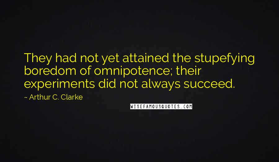 Arthur C. Clarke Quotes: They had not yet attained the stupefying boredom of omnipotence; their experiments did not always succeed.