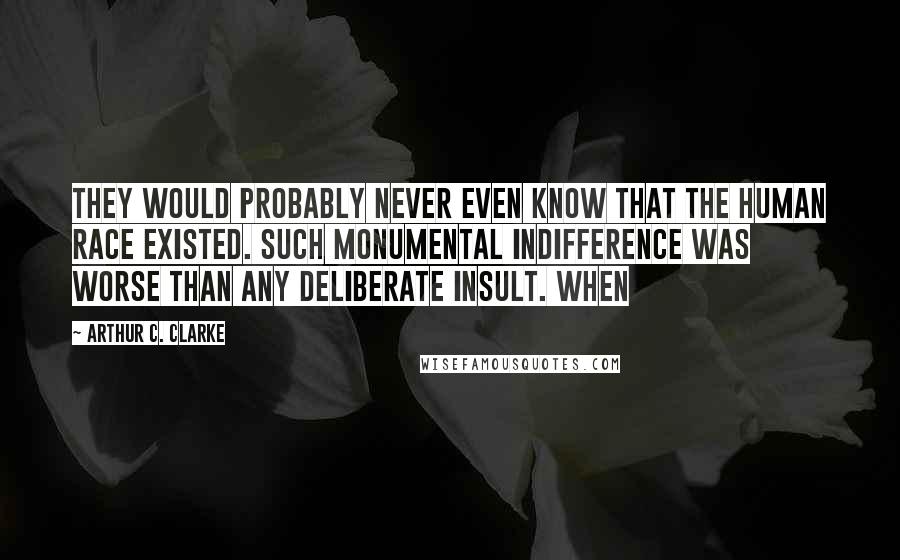 Arthur C. Clarke Quotes: They would probably never even know that the human race existed. Such monumental indifference was worse than any deliberate insult. When