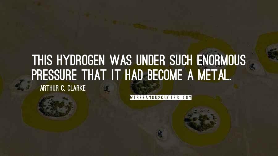 Arthur C. Clarke Quotes: This hydrogen was under such enormous pressure that it had become a metal.