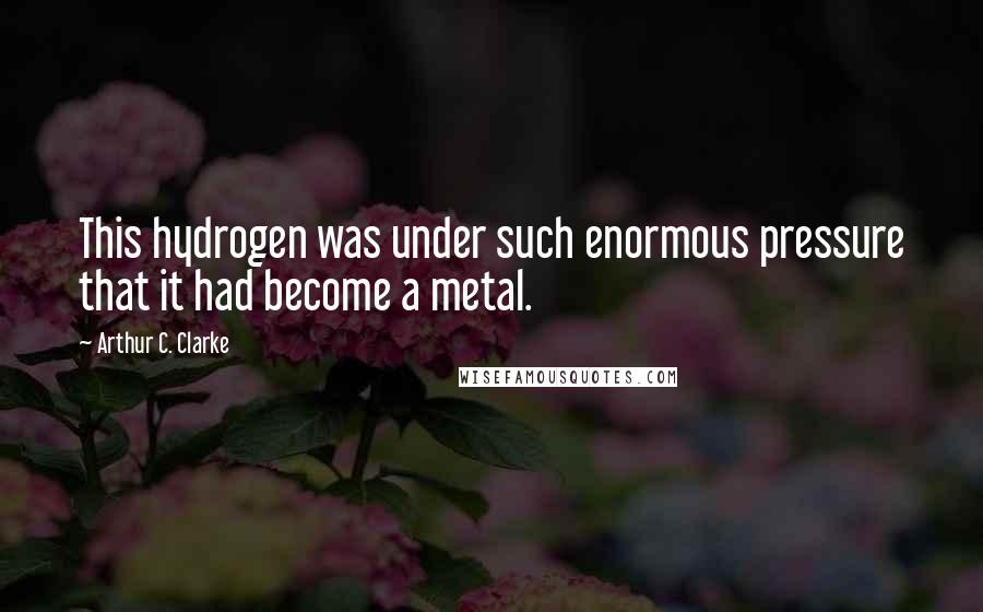 Arthur C. Clarke Quotes: This hydrogen was under such enormous pressure that it had become a metal.