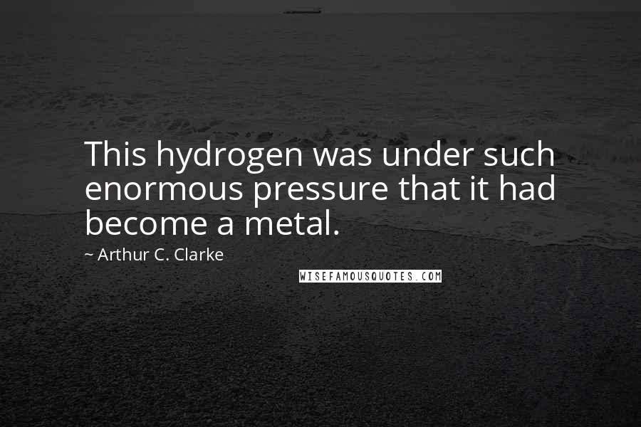 Arthur C. Clarke Quotes: This hydrogen was under such enormous pressure that it had become a metal.