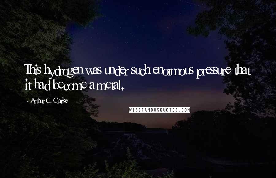 Arthur C. Clarke Quotes: This hydrogen was under such enormous pressure that it had become a metal.