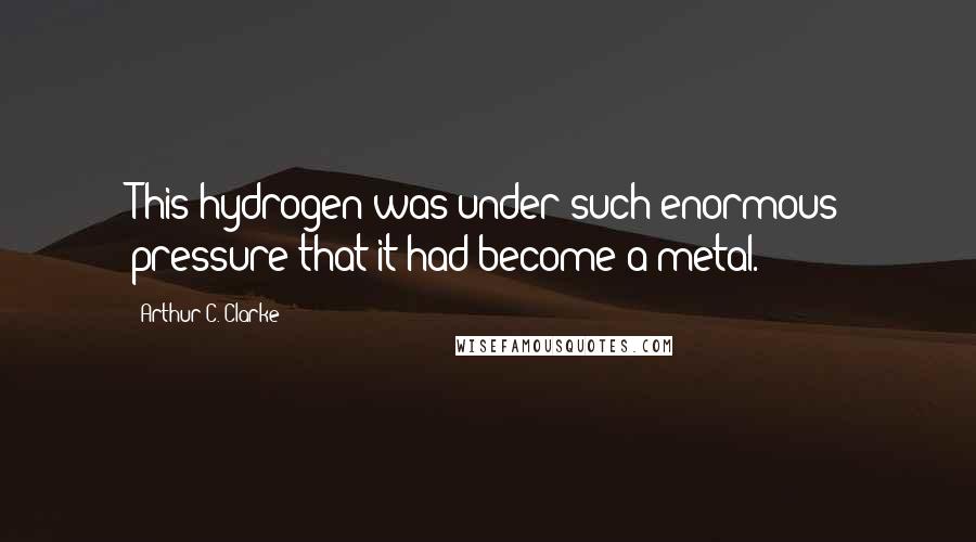 Arthur C. Clarke Quotes: This hydrogen was under such enormous pressure that it had become a metal.