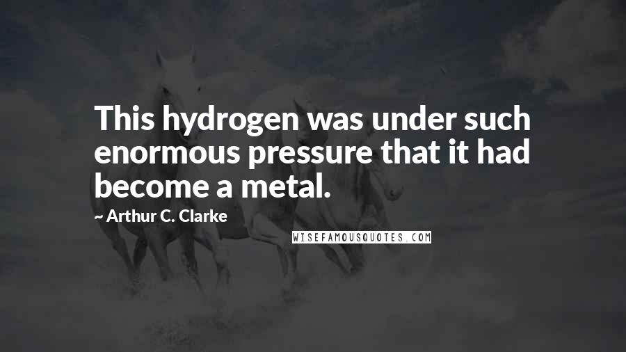 Arthur C. Clarke Quotes: This hydrogen was under such enormous pressure that it had become a metal.