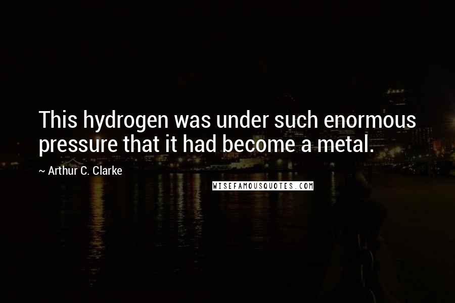 Arthur C. Clarke Quotes: This hydrogen was under such enormous pressure that it had become a metal.