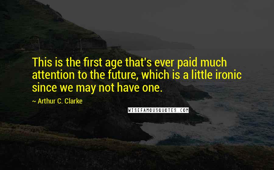 Arthur C. Clarke Quotes: This is the first age that's ever paid much attention to the future, which is a little ironic since we may not have one.