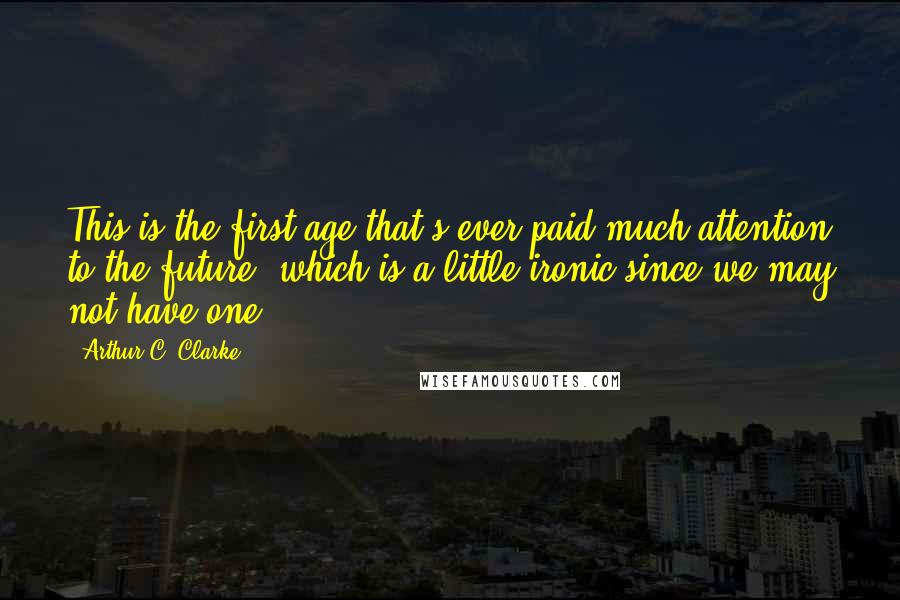 Arthur C. Clarke Quotes: This is the first age that's ever paid much attention to the future, which is a little ironic since we may not have one.