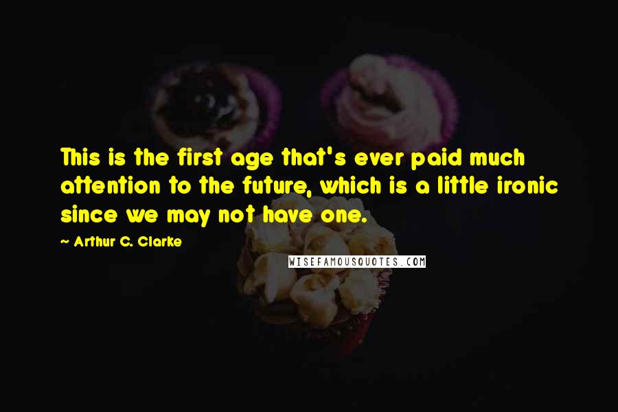 Arthur C. Clarke Quotes: This is the first age that's ever paid much attention to the future, which is a little ironic since we may not have one.