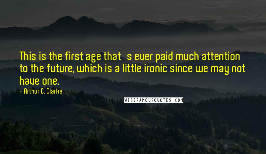 Arthur C. Clarke Quotes: This is the first age that's ever paid much attention to the future, which is a little ironic since we may not have one.