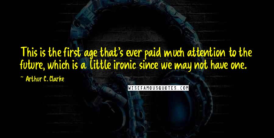 Arthur C. Clarke Quotes: This is the first age that's ever paid much attention to the future, which is a little ironic since we may not have one.