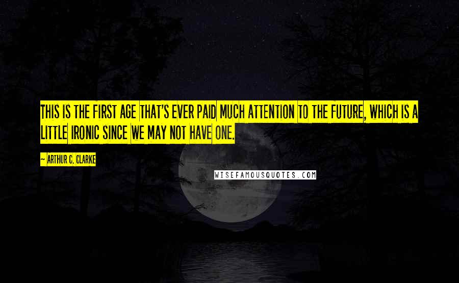 Arthur C. Clarke Quotes: This is the first age that's ever paid much attention to the future, which is a little ironic since we may not have one.