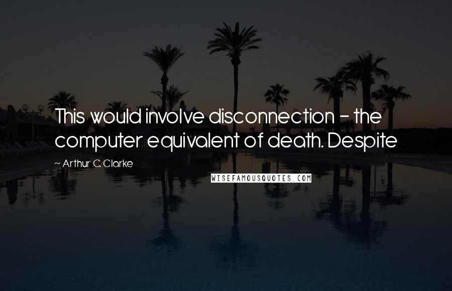 Arthur C. Clarke Quotes: This would involve disconnection - the computer equivalent of death. Despite