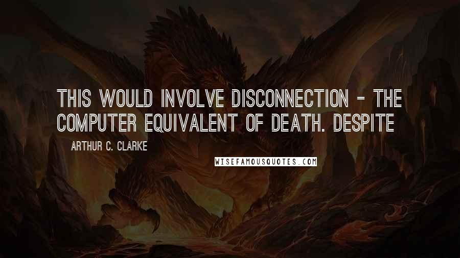 Arthur C. Clarke Quotes: This would involve disconnection - the computer equivalent of death. Despite