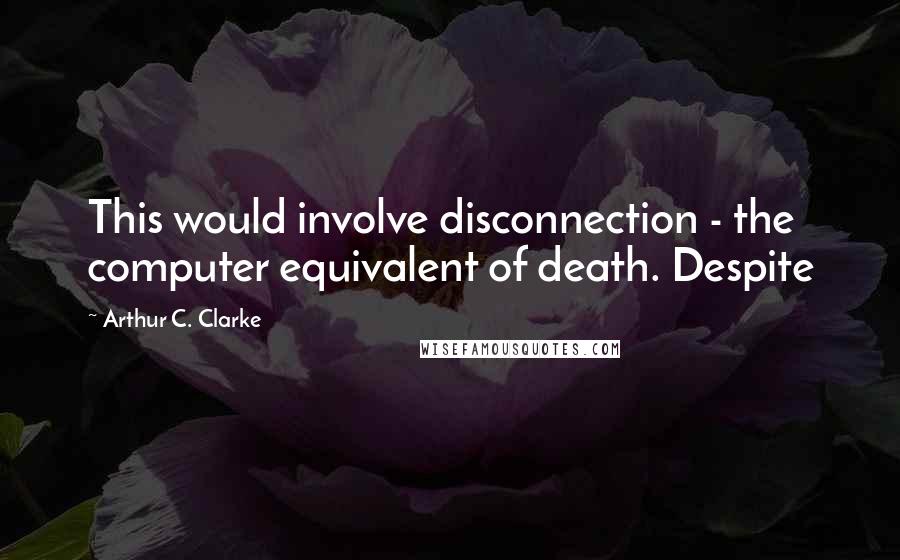 Arthur C. Clarke Quotes: This would involve disconnection - the computer equivalent of death. Despite