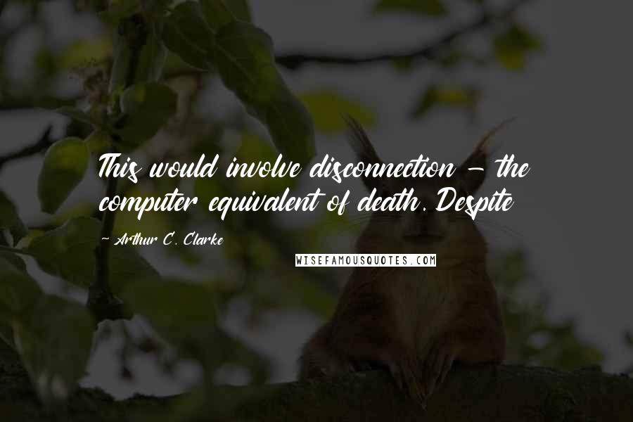 Arthur C. Clarke Quotes: This would involve disconnection - the computer equivalent of death. Despite