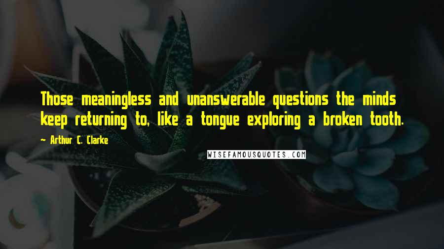 Arthur C. Clarke Quotes: Those meaningless and unanswerable questions the minds keep returning to, like a tongue exploring a broken tooth.