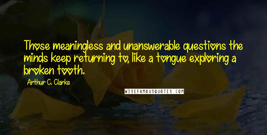 Arthur C. Clarke Quotes: Those meaningless and unanswerable questions the minds keep returning to, like a tongue exploring a broken tooth.