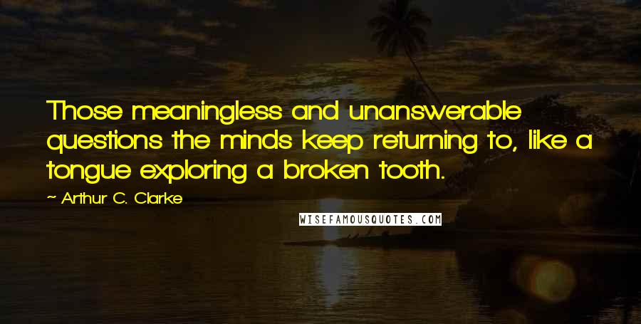 Arthur C. Clarke Quotes: Those meaningless and unanswerable questions the minds keep returning to, like a tongue exploring a broken tooth.