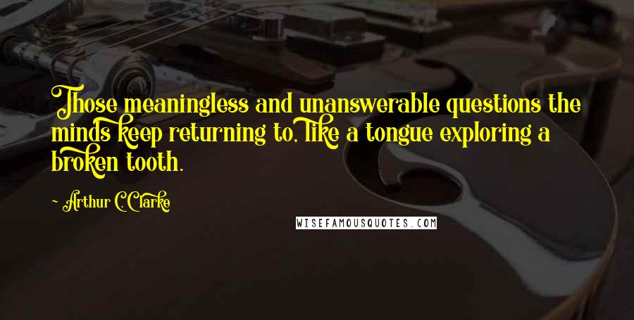 Arthur C. Clarke Quotes: Those meaningless and unanswerable questions the minds keep returning to, like a tongue exploring a broken tooth.