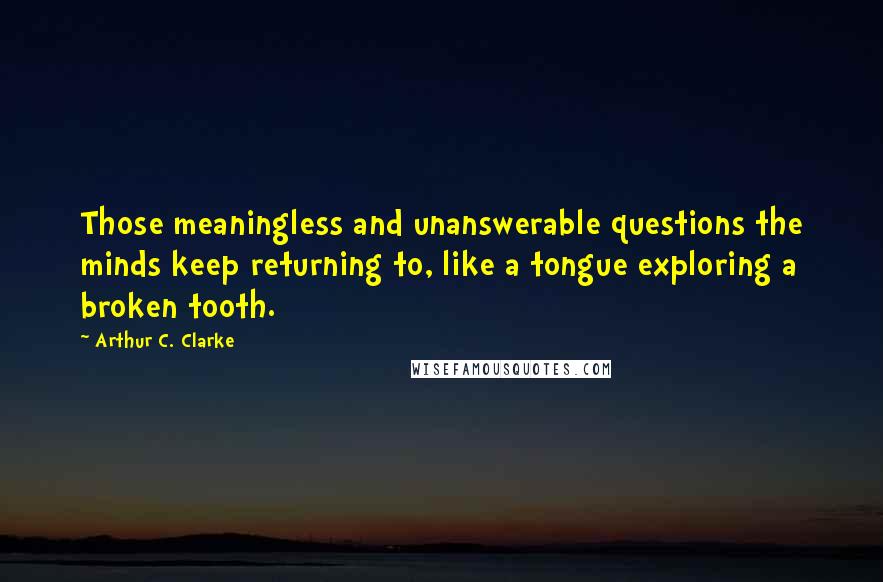 Arthur C. Clarke Quotes: Those meaningless and unanswerable questions the minds keep returning to, like a tongue exploring a broken tooth.