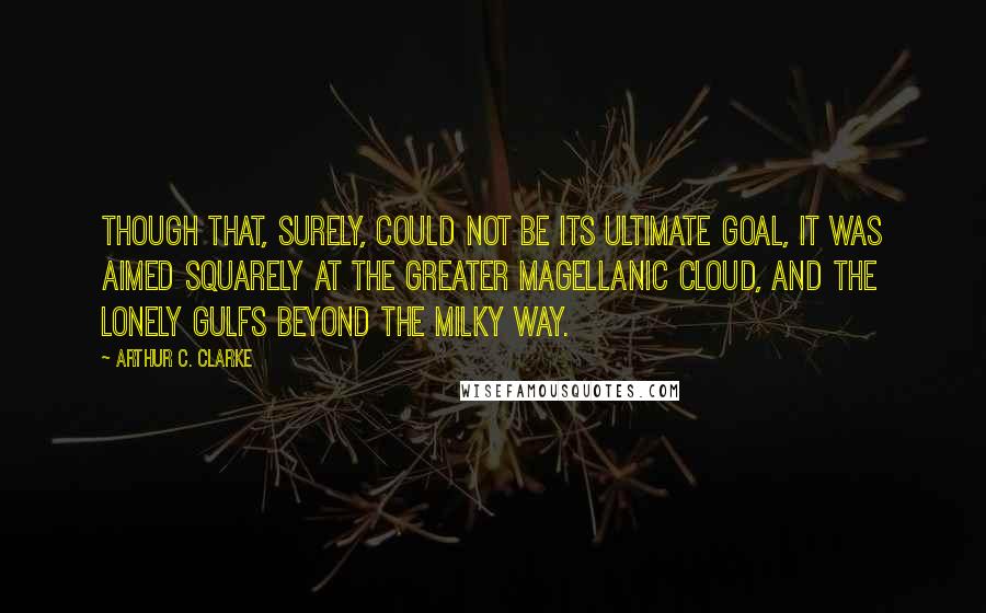 Arthur C. Clarke Quotes: Though that, surely, could not be its ultimate goal, it was aimed squarely at the Greater Magellanic Cloud, and the lonely gulfs beyond the Milky Way.