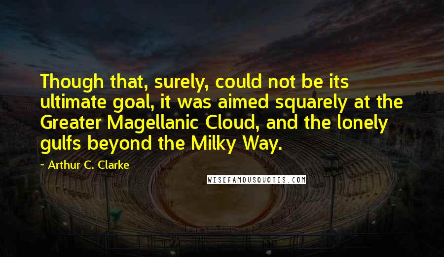 Arthur C. Clarke Quotes: Though that, surely, could not be its ultimate goal, it was aimed squarely at the Greater Magellanic Cloud, and the lonely gulfs beyond the Milky Way.