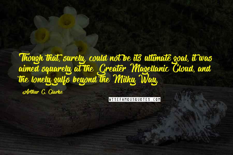 Arthur C. Clarke Quotes: Though that, surely, could not be its ultimate goal, it was aimed squarely at the Greater Magellanic Cloud, and the lonely gulfs beyond the Milky Way.