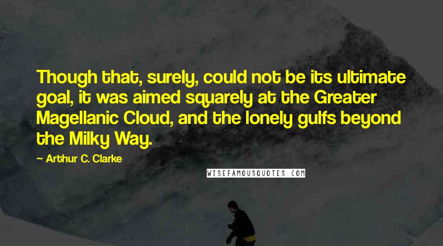 Arthur C. Clarke Quotes: Though that, surely, could not be its ultimate goal, it was aimed squarely at the Greater Magellanic Cloud, and the lonely gulfs beyond the Milky Way.