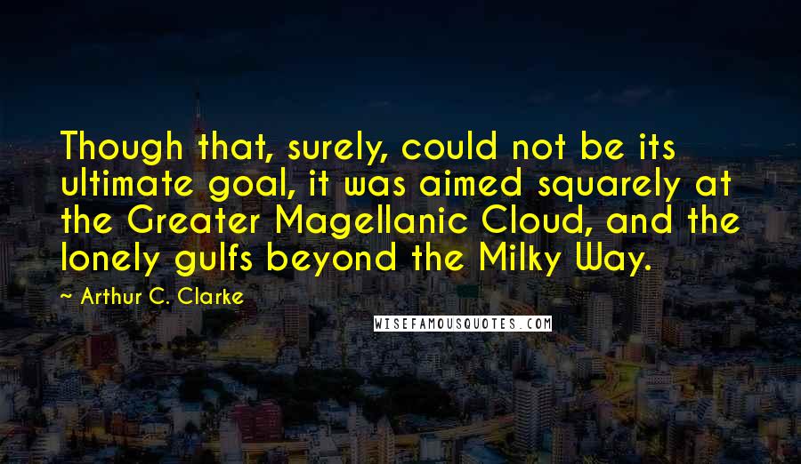 Arthur C. Clarke Quotes: Though that, surely, could not be its ultimate goal, it was aimed squarely at the Greater Magellanic Cloud, and the lonely gulfs beyond the Milky Way.