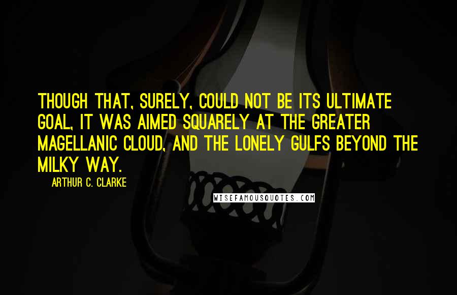 Arthur C. Clarke Quotes: Though that, surely, could not be its ultimate goal, it was aimed squarely at the Greater Magellanic Cloud, and the lonely gulfs beyond the Milky Way.