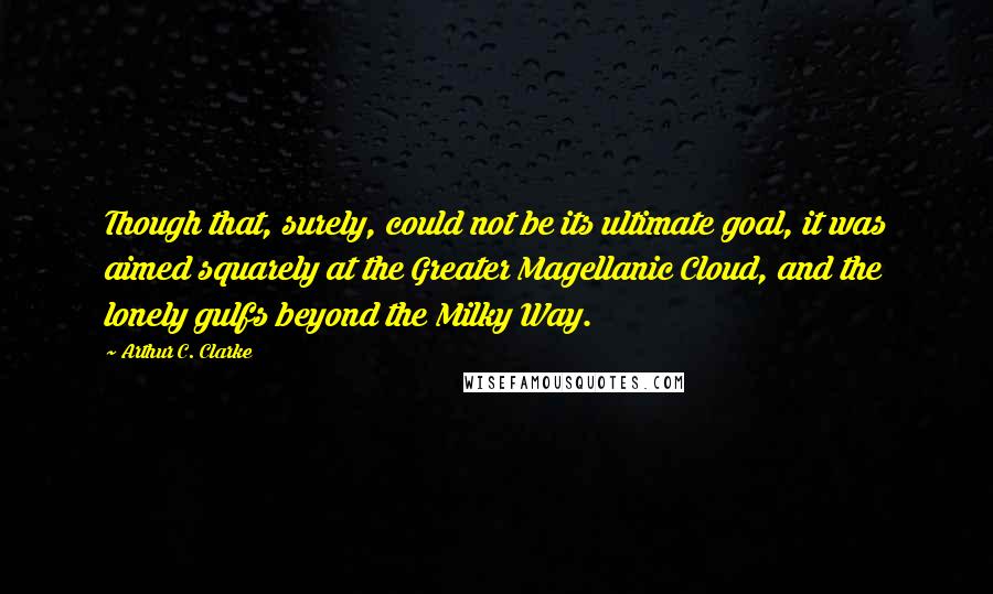 Arthur C. Clarke Quotes: Though that, surely, could not be its ultimate goal, it was aimed squarely at the Greater Magellanic Cloud, and the lonely gulfs beyond the Milky Way.