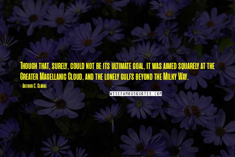 Arthur C. Clarke Quotes: Though that, surely, could not be its ultimate goal, it was aimed squarely at the Greater Magellanic Cloud, and the lonely gulfs beyond the Milky Way.