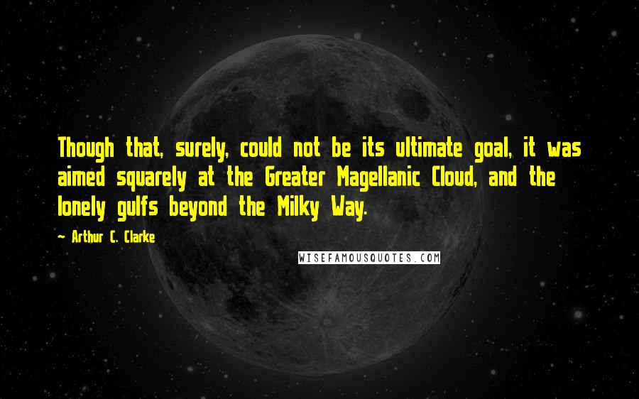 Arthur C. Clarke Quotes: Though that, surely, could not be its ultimate goal, it was aimed squarely at the Greater Magellanic Cloud, and the lonely gulfs beyond the Milky Way.