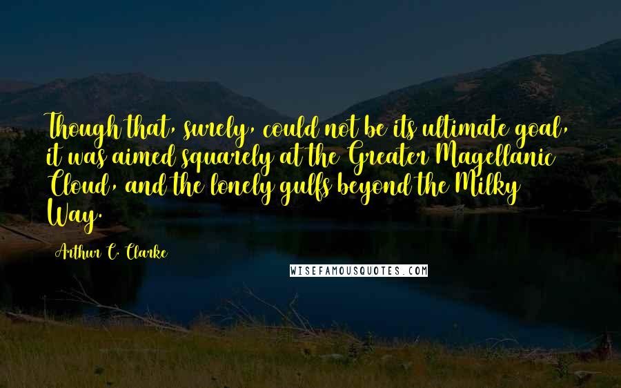 Arthur C. Clarke Quotes: Though that, surely, could not be its ultimate goal, it was aimed squarely at the Greater Magellanic Cloud, and the lonely gulfs beyond the Milky Way.