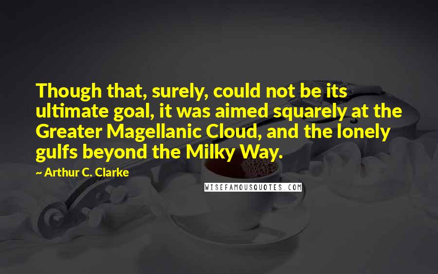Arthur C. Clarke Quotes: Though that, surely, could not be its ultimate goal, it was aimed squarely at the Greater Magellanic Cloud, and the lonely gulfs beyond the Milky Way.