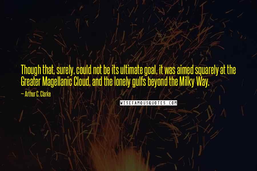 Arthur C. Clarke Quotes: Though that, surely, could not be its ultimate goal, it was aimed squarely at the Greater Magellanic Cloud, and the lonely gulfs beyond the Milky Way.