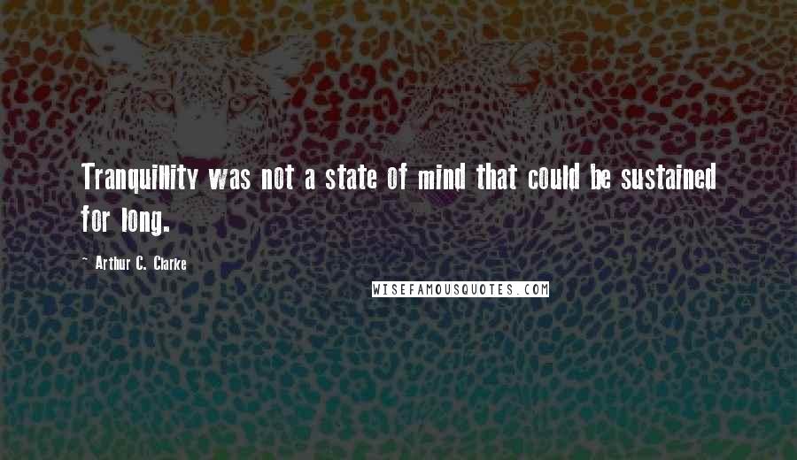 Arthur C. Clarke Quotes: Tranquillity was not a state of mind that could be sustained for long.