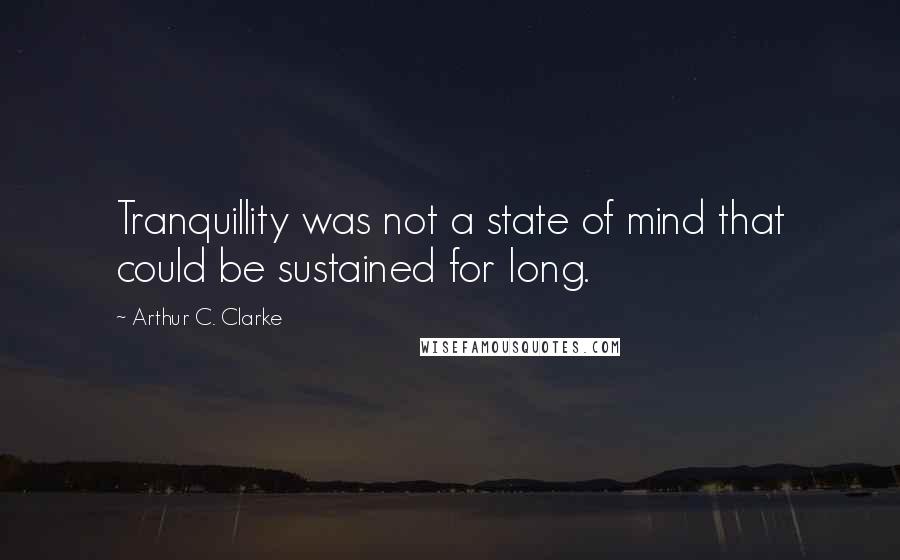 Arthur C. Clarke Quotes: Tranquillity was not a state of mind that could be sustained for long.