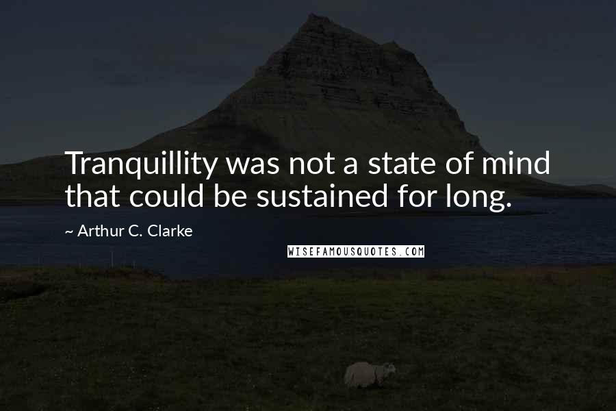 Arthur C. Clarke Quotes: Tranquillity was not a state of mind that could be sustained for long.
