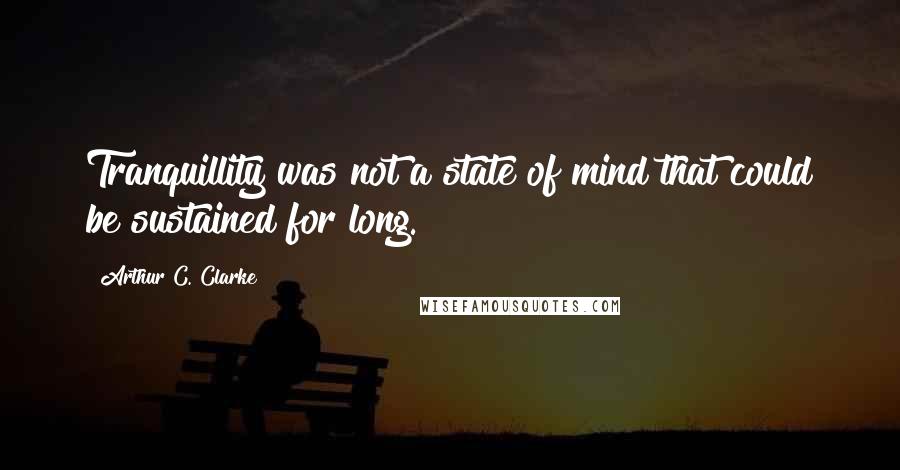 Arthur C. Clarke Quotes: Tranquillity was not a state of mind that could be sustained for long.