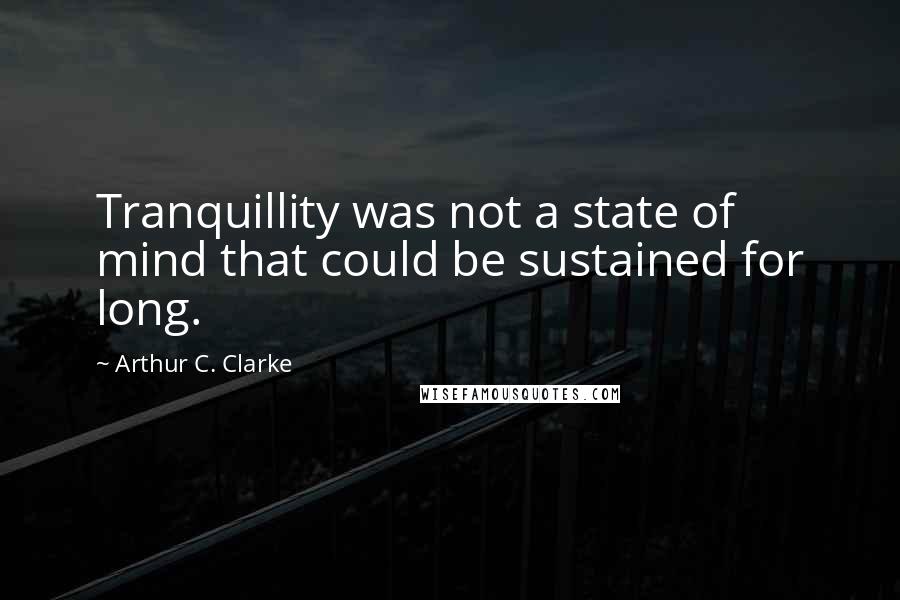 Arthur C. Clarke Quotes: Tranquillity was not a state of mind that could be sustained for long.