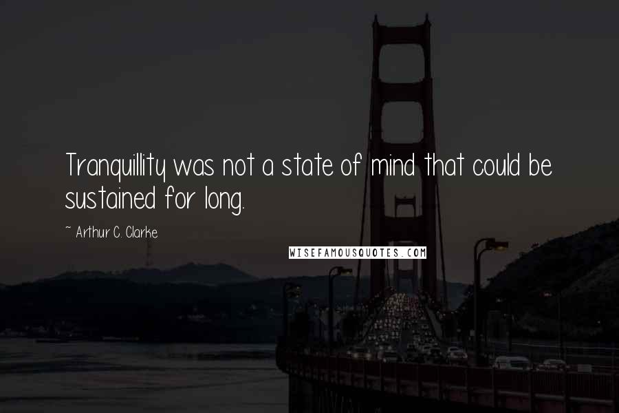 Arthur C. Clarke Quotes: Tranquillity was not a state of mind that could be sustained for long.