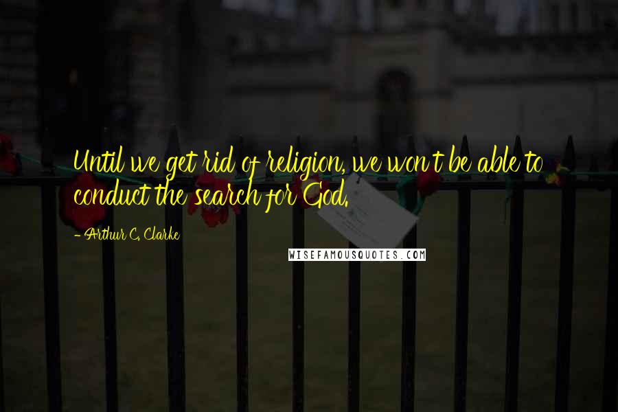 Arthur C. Clarke Quotes: Until we get rid of religion, we won't be able to conduct the search for God.