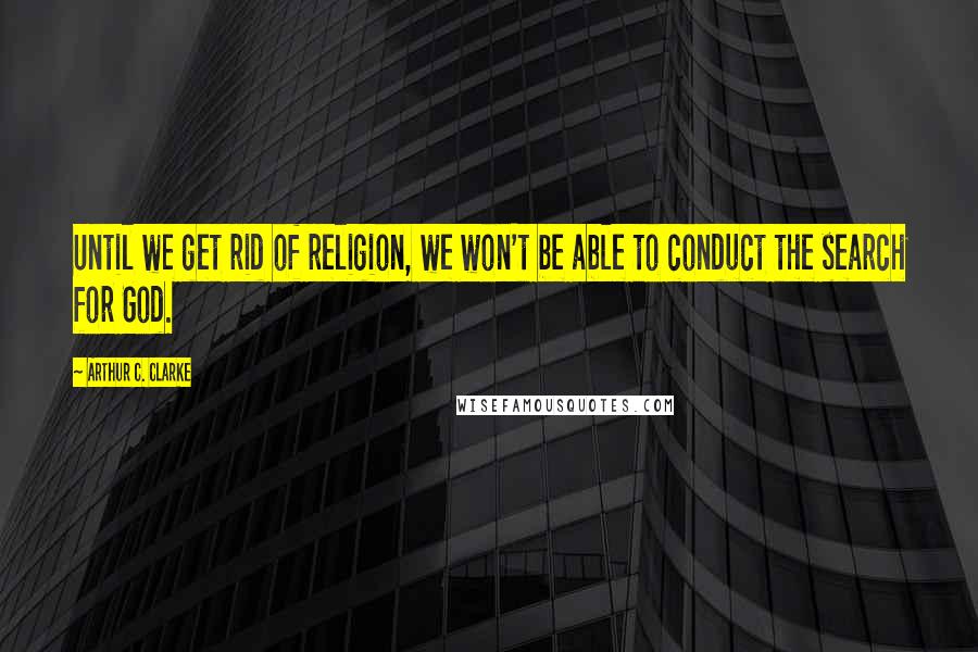 Arthur C. Clarke Quotes: Until we get rid of religion, we won't be able to conduct the search for God.