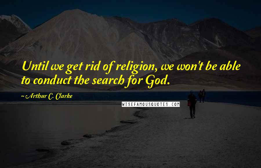 Arthur C. Clarke Quotes: Until we get rid of religion, we won't be able to conduct the search for God.