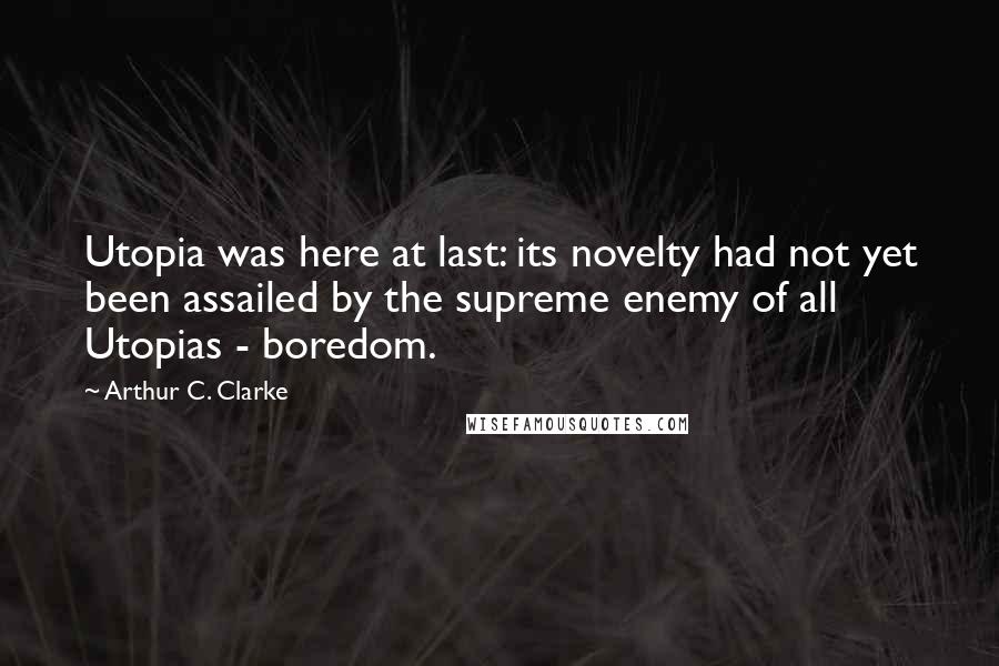 Arthur C. Clarke Quotes: Utopia was here at last: its novelty had not yet been assailed by the supreme enemy of all Utopias - boredom.
