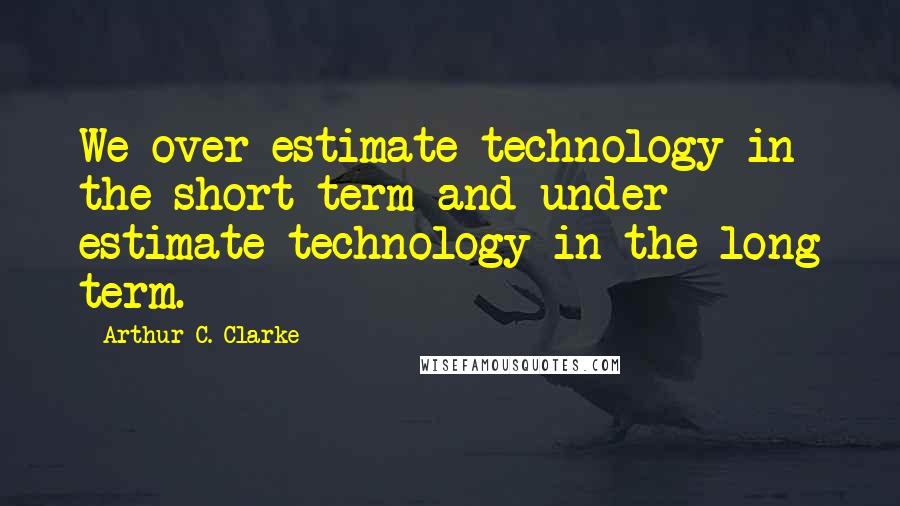 Arthur C. Clarke Quotes: We over estimate technology in the short term and under estimate technology in the long term.
