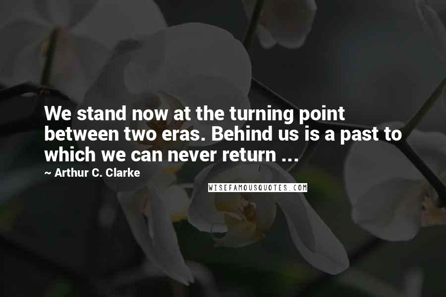 Arthur C. Clarke Quotes: We stand now at the turning point between two eras. Behind us is a past to which we can never return ...