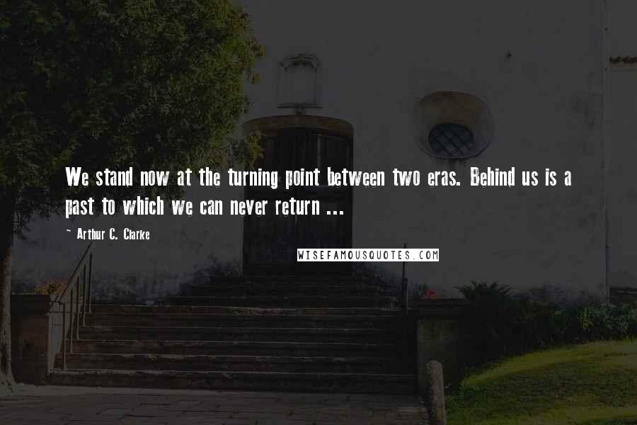 Arthur C. Clarke Quotes: We stand now at the turning point between two eras. Behind us is a past to which we can never return ...